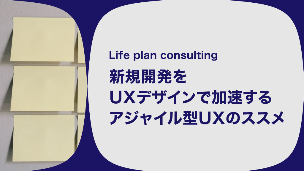 Life plan consulting 新規開発をUXデザインで加速するアジャイル型UXのススメ
