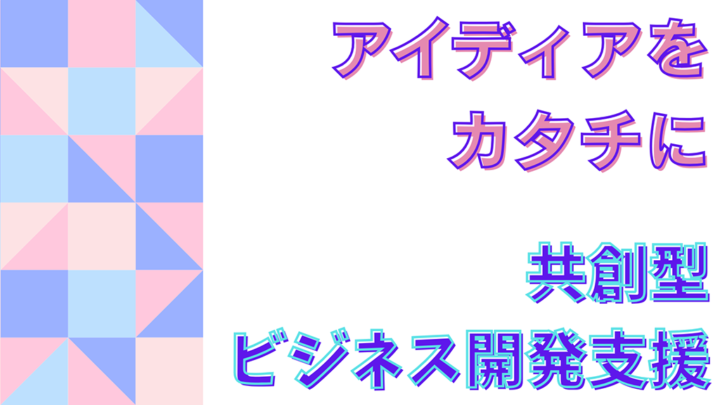 アイデアをカタチに共創型ビジネス開発支援